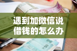遇到加微信说借钱的怎么办？或可尝试这7个逾期借款平台