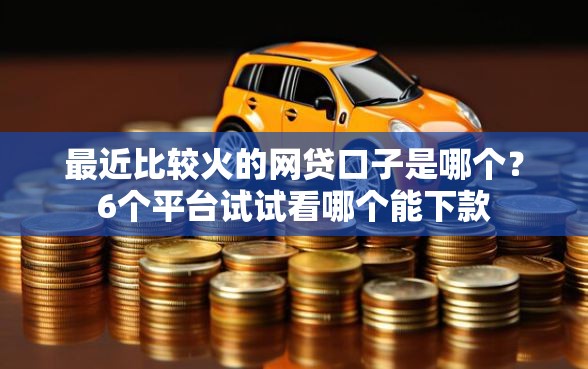 最近比较火的网贷口子是哪个？6个平台试试看哪个能下款