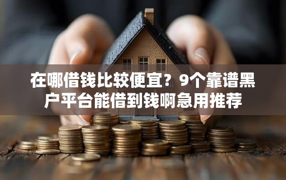 在哪借钱比较便宜？9个靠谱黑户平台能借到钱啊急用推荐