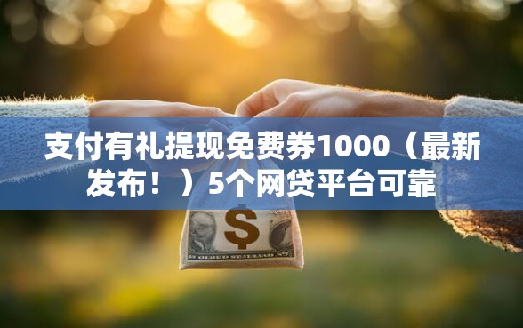 支付有礼提现免费券1000（最新发布！）5个网贷平台可靠