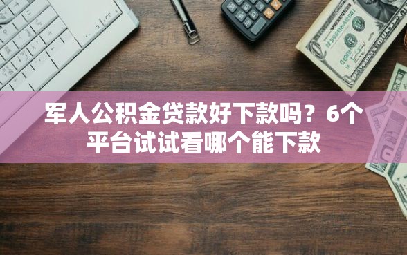 军人公积金贷款好下款吗？6个平台试试看哪个能下款