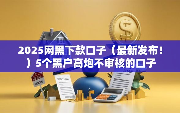 2025网黑下款口子（最新发布！）5个黑户高炮不审核的口子