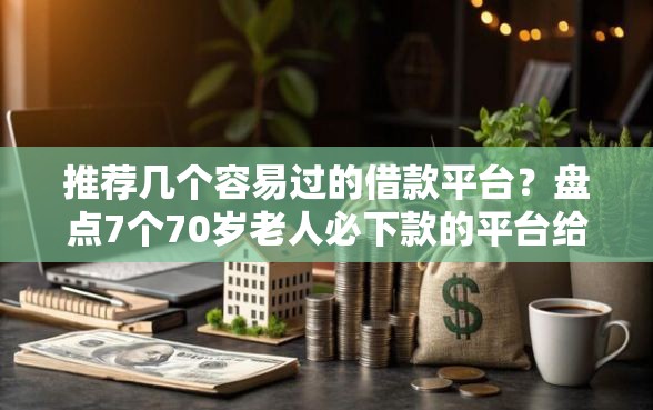 推荐几个容易过的借款平台？盘点7个70岁老人必下款的平台给你参考