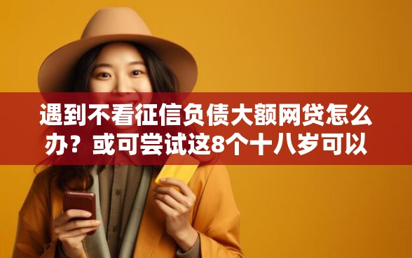 遇到不看征信负债大额网贷怎么办？或可尝试这8个十八岁可以贷款的平台
