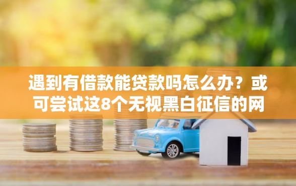 遇到有借款能贷款吗怎么办？或可尝试这8个无视黑白征信的网贷