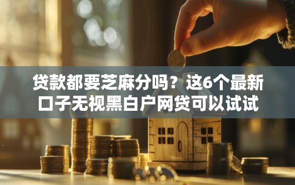 贷款都要芝麻分吗？这6个最新口子无视黑白户网贷可以试试