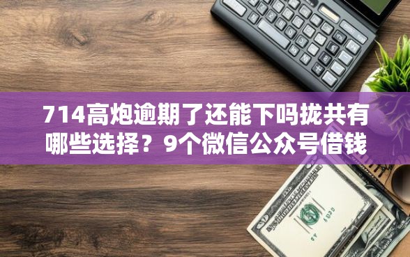714高炮逾期了还能下吗拢共有哪些选择？9个微信公众号借钱平台详解