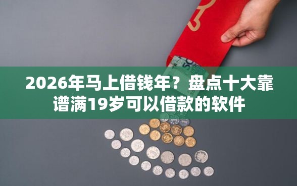 2026年马上借钱年？盘点十大靠谱满19岁可以借款的软件