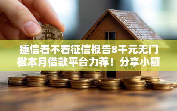 捷信看不看征信报告8千元无门槛本月借款平台力荐！分享小额网贷口子8千元无门槛借款