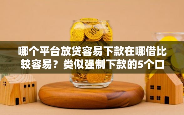 哪个平台放贷容易下款在哪借比较容易？类似强制下款的5个口子参考