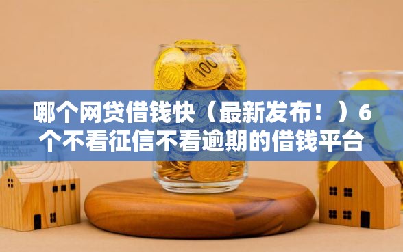 哪个网贷借钱快（最新发布！）6个不看征信不看逾期的借钱平台