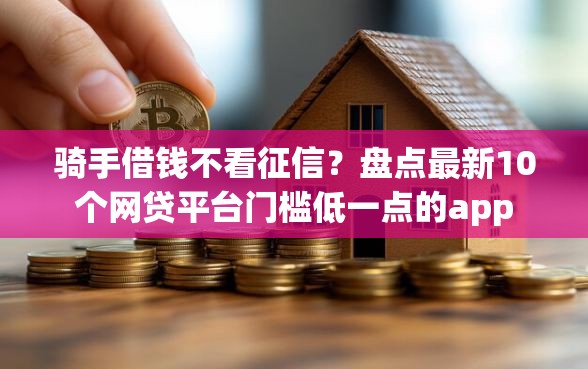 骑手借钱不看征信？盘点最新10个网贷平台门槛低一点的app