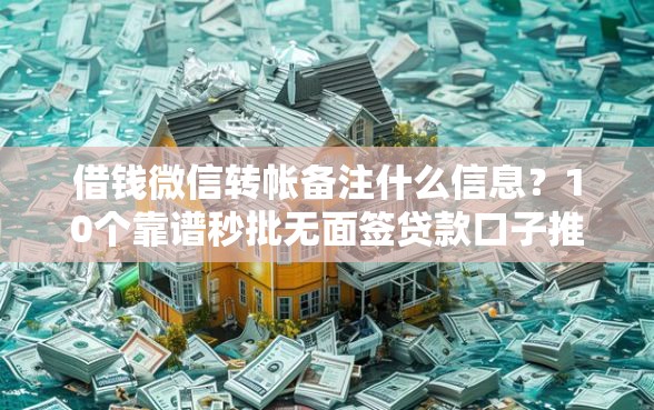 借钱微信转帐备注什么信息？10个靠谱秒批无面签贷款口子推荐