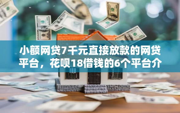 小额网贷7千元直接放款的网贷平台，花呗18借钱的6个平台介绍