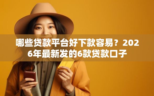 哪些贷款平台好下款容易？2026年最新发的6款贷款口子