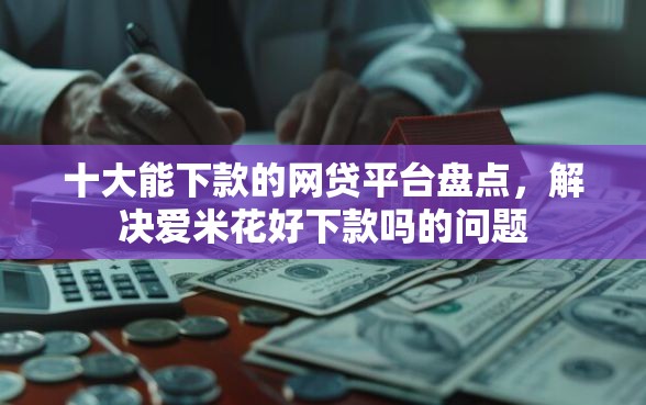 十大能下款的网贷平台盘点，解决爱米花好下款吗的问题