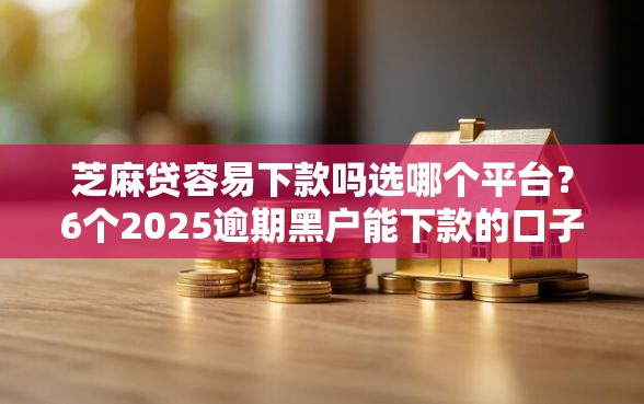 芝麻贷容易下款吗选哪个平台？6个2025逾期黑户能下款的口子推荐