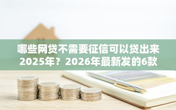 哪些网贷不需要征信可以贷出来2025年？2026年最新发的6款贷款口子