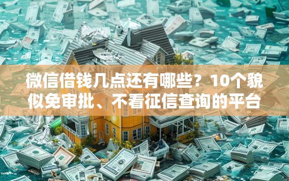 微信借钱几点还有哪些？10个貌似免审批、不看征信查询的平台合集
