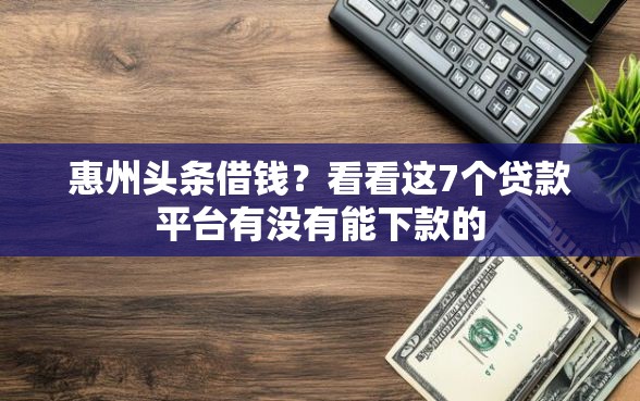 惠州头条借钱？看看这7个贷款平台有没有能下款的