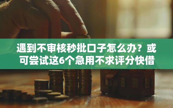 遇到不审核秒批口子怎么办？或可尝试这6个急用不求评分快借无忧的口子