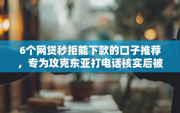 6个网贷秒拒能下款的口子推荐，专为攻克东亚打电话核实后被拒难题