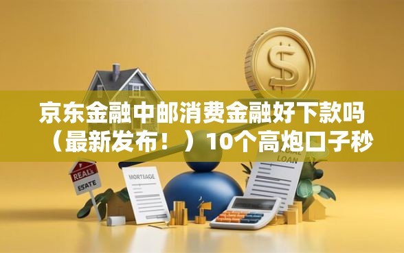 京东金融中邮消费金融好下款吗（最新发布！）10个高炮口子秒下款