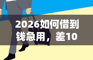 2026如何借到钱急用，差10000元就选这8个平台
