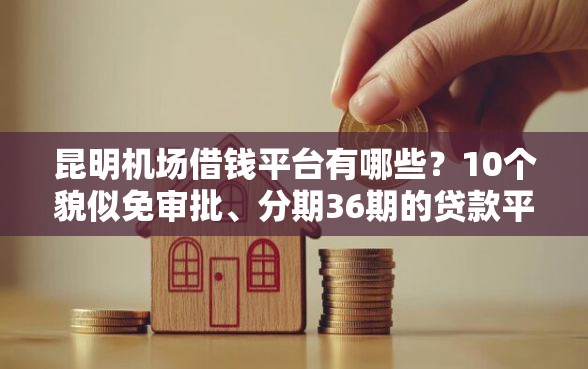 昆明机场借钱平台有哪些？10个貌似免审批、分期36期的贷款平台合集