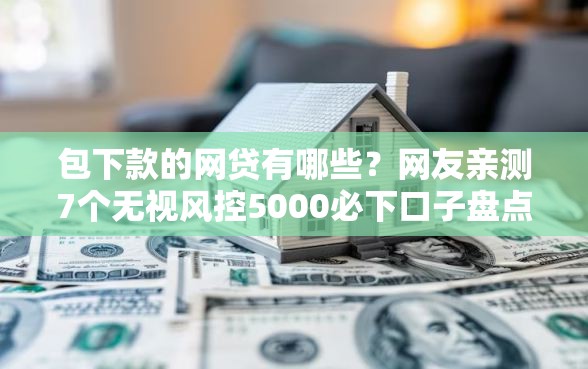 包下款的网贷有哪些？网友亲测7个无视风控5000必下口子盘点