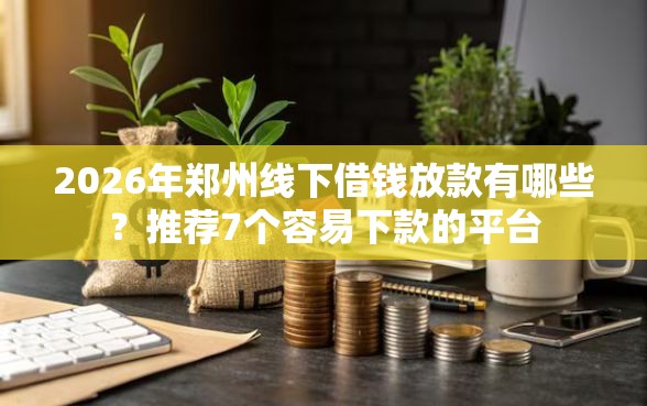 2026年郑州线下借钱放款有哪些？推荐7个容易下款的平台