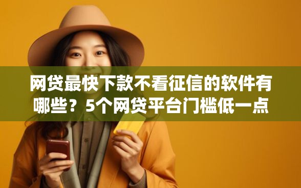 网贷最快下款不看征信的软件有哪些？5个网贷平台门槛低一点的app推荐给你