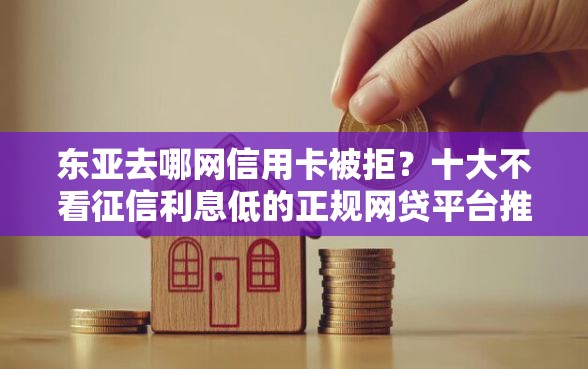 东亚去哪网信用卡被拒？十大不看征信利息低的正规网贷平台推荐