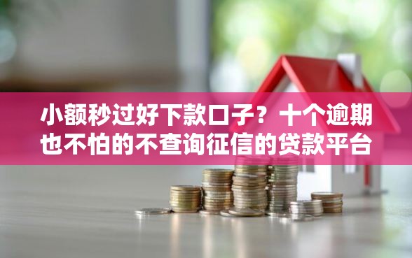小额秒过好下款口子？十个逾期也不怕的不查询征信的贷款平台