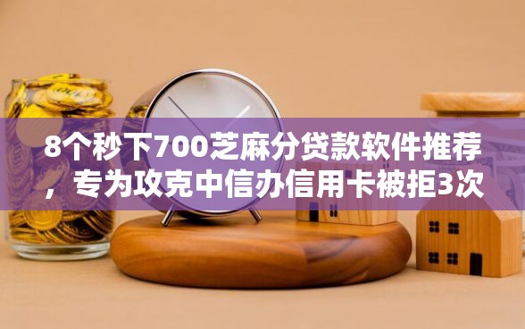 8个秒下700芝麻分贷款软件推荐，专为攻克中信办信用卡被拒3次难题