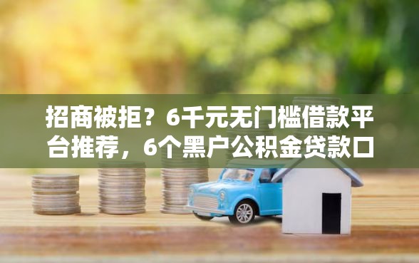 招商被拒？6千元无门槛借款平台推荐，6个黑户公积金贷款口子盘点