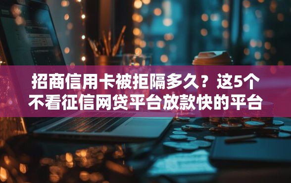 招商信用卡被拒隔多久？这5个不看征信网贷平台放款快的平台值得一试