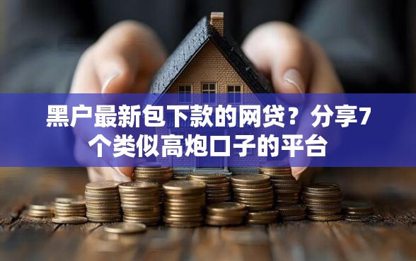 黑户最新包下款的网贷？分享7个类似高炮口子的平台