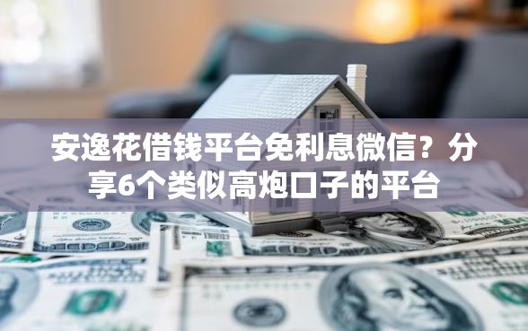 安逸花借钱平台免利息微信？分享6个类似高炮口子的平台