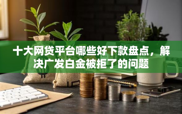 十大网贷平台哪些好下款盘点，解决广发白金被拒了的问题