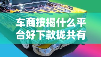 车商按揭什么平台好下款拢共有哪些选择？7个车辆抵押贷款正规平台详解