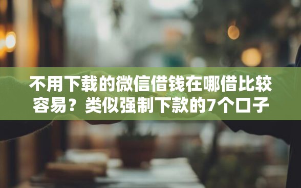 不用下载的微信借钱在哪借比较容易？类似强制下款的7个口子参考