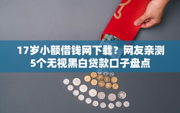 17岁小额借钱网下载？网友亲测5个无视黑白贷款口子盘点