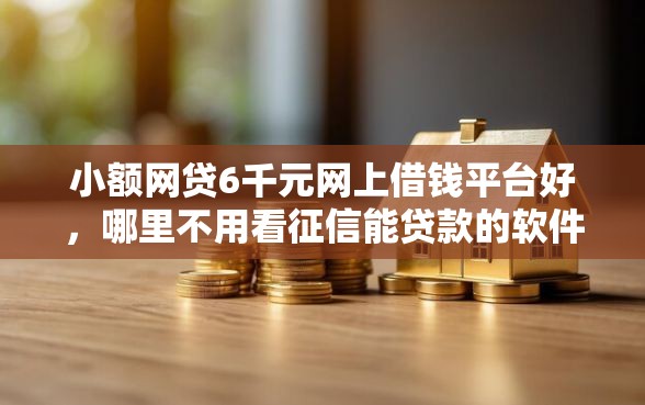 小额网贷6千元网上借钱平台好，哪里不用看征信能贷款的软件的8个平台介绍
