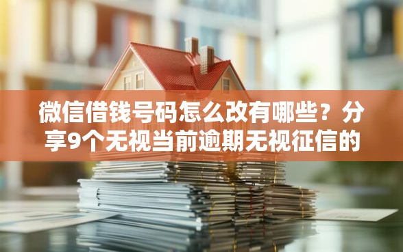 微信借钱号码怎么改有哪些？分享9个无视当前逾期无视征信的借款口子