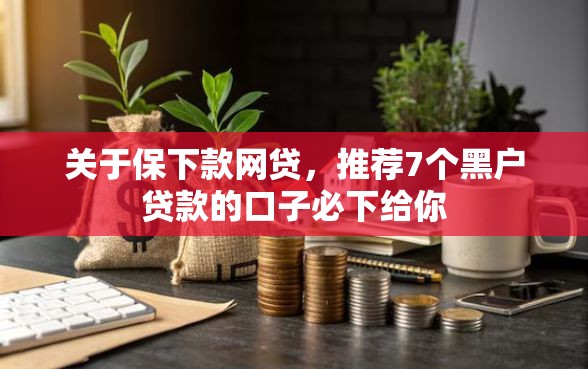 关于保下款网贷，推荐7个黑户贷款的口子必下给你