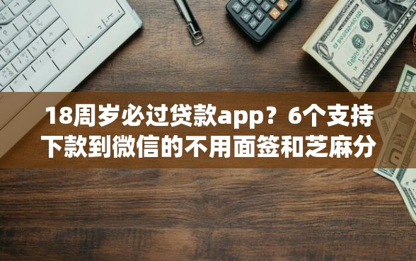 18周岁必过贷款app？6个支持下款到微信的不用面签和芝麻分的贷款平台