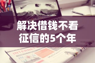 解决借钱不看征信的5个年前有什么好下款的贷款平台分享