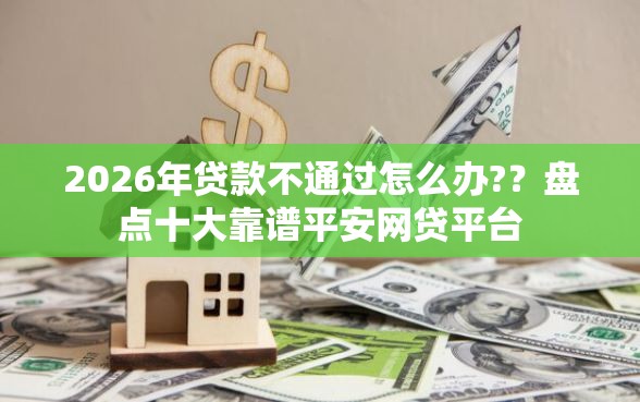 2026年贷款不通过怎么办?？盘点十大靠谱平安网贷平台