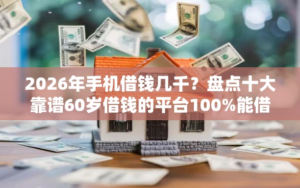 2026年手机借钱几千？盘点十大靠谱60岁借钱的平台100%能借到